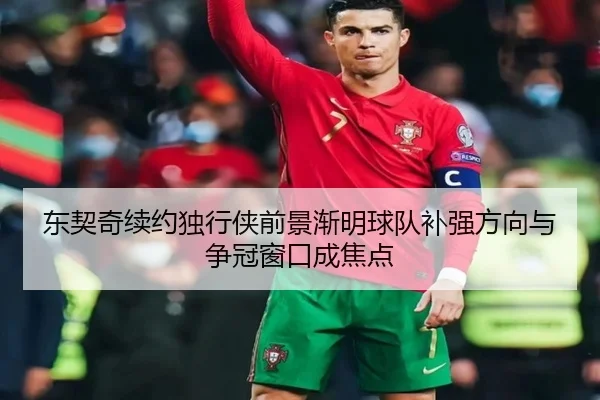 东契奇续约独行侠前景渐明球队补强方向与争冠窗口成焦点（kaiyundianzi）